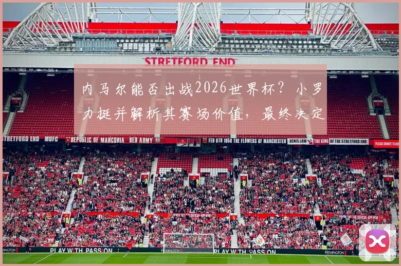 内马尔能否出战2026世界杯？小罗力挺并解析其赛场价值，最终决定权在教练组