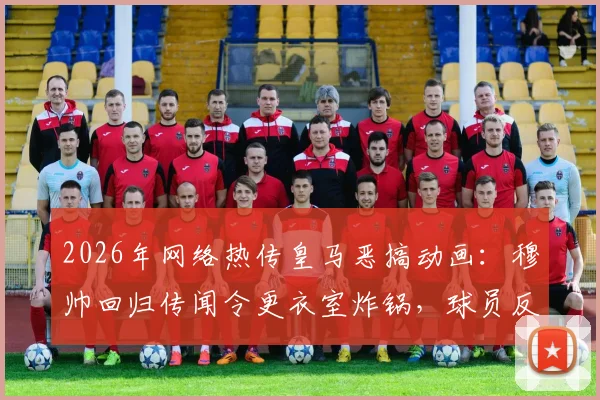 2026年网络热传皇马恶搞动画：穆帅回归传闻令更衣室炸锅，球员反应成球迷热议焦点