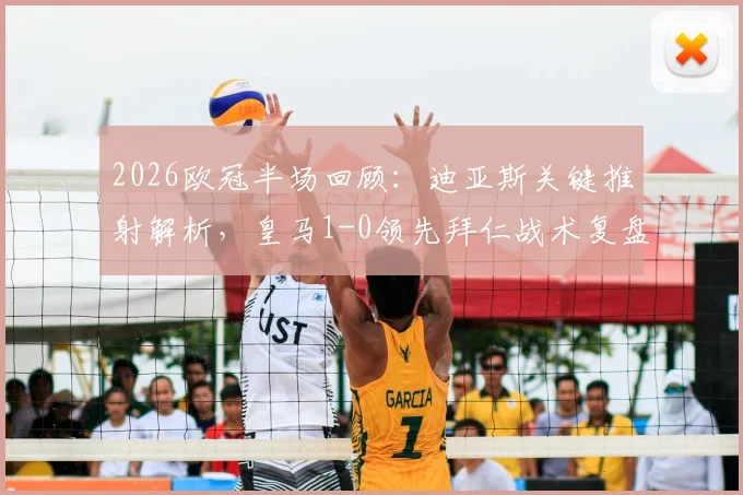 2026欧冠半场回顾：迪亚斯关键推射解析，皇马1-0领先拜仁战术复盘与全场悬念分析