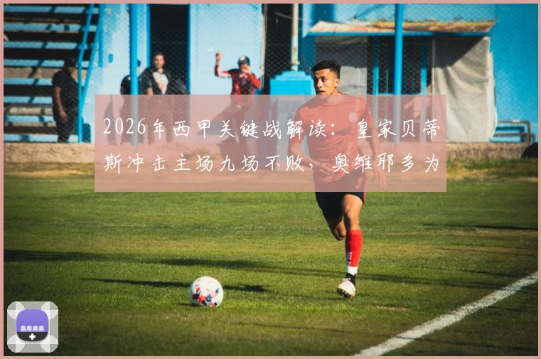 2026年西甲关键战解读:皇家贝蒂斯冲击主场九场不败,奥维耶多为保级背水一战