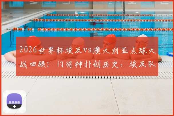 2026世界杯埃及vs澳大利亚点球大战回顾：门将神扑创历史，埃及队史首进八强全记录