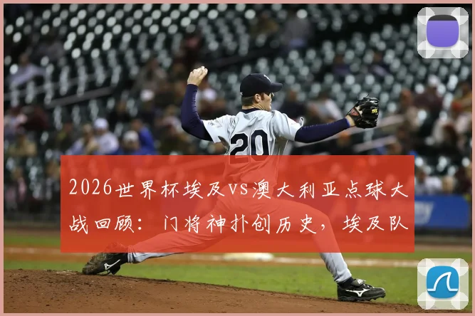 2026世界杯埃及vs澳大利亚点球大战回顾:门将神扑创历史,埃及队史首进八强全记录