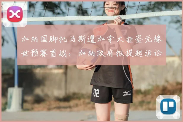 加纳国脚托马斯遭加拿大拒签无缘世预赛首战,加纳政府拟提起诉讼维权,球员缺阵影响分析