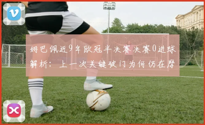 姆巴佩近9年欧冠半决赛决赛0进球解析：上一次关键破门为何仍在摩纳哥时期，深度数据揭示其欧冠淘汰赛表现