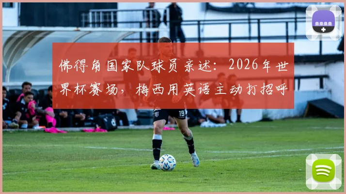 佛得角国家队球员亲述：2026年世界杯赛场，梅西用英语主动打招呼的尊重瞬间，揭秘巨星另一面