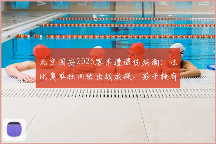 北京国安2026赛季遭遇伤病潮：法比奥单独训练出战成疑，茹子楠有球训练恢复中