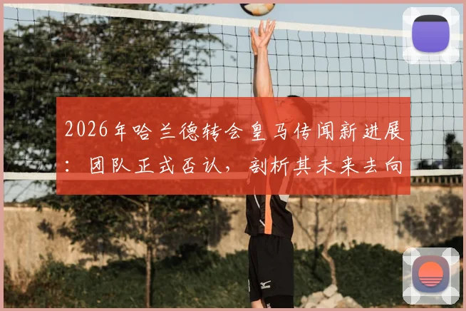 2026年哈兰德转会皇马传闻新进展：团队正式否认，剖析其未来去向与皇马引援策略