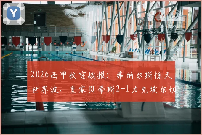 2026西甲收官战报:弗纳尔斯惊天世界波,皇家贝蒂斯2-1力克埃尔切,成功锁定下赛季欧冠席位
