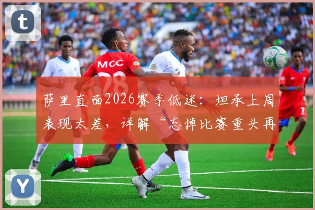 萨里直面2026赛季低迷:坦承上周表现太差,详解“忘掉比赛重头再来”的三大调整策略