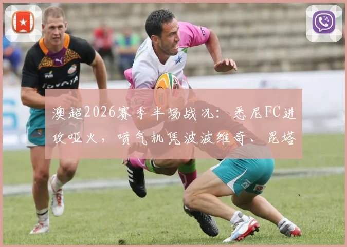 澳超2026赛季半场战况：悉尼FC进攻哑火，喷气机凭波波维奇、昆塔尔顽强守得0-0平局