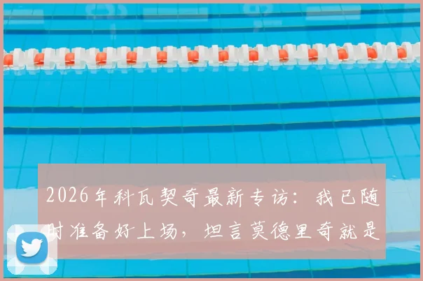 2026年科瓦契奇最新专访:我已随时准备好上场,坦言莫德里奇就是所有年轻球员的榜样和标杆
