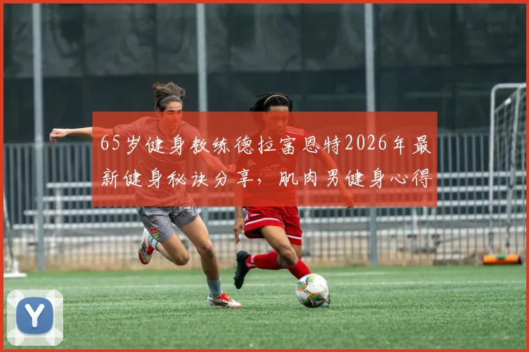 65岁健身教练德拉富恩特2026年最新健身秘诀分享，肌肉男健身心得及龟仙人健身法解析