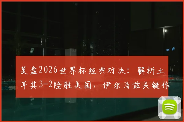 复盘2026世界杯经典对决：解析土耳其3-2险胜美国，伊尔马兹关键作用与艾汉绝杀瞬间