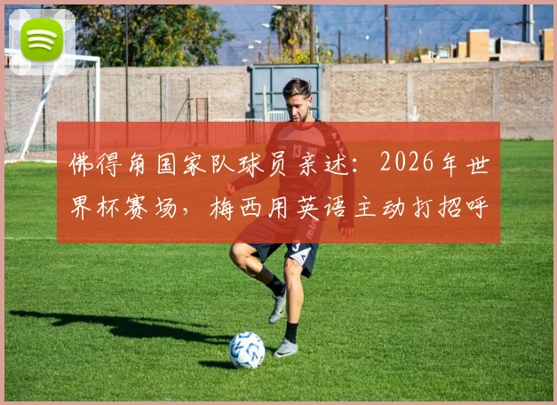 佛得角国家队球员亲述：2026年世界杯赛场，梅西用英语主动打招呼的尊重瞬间，揭秘巨星另一面