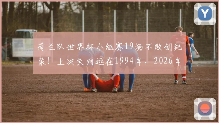 荷兰队世界杯小组赛19场不败创纪录！上次失利远在1994年，2026年征程能否延续？