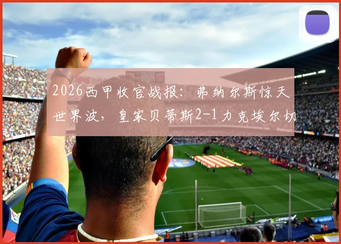 2026西甲收官战报：弗纳尔斯惊天世界波，皇家贝蒂斯2-1力克埃尔切，成功锁定下赛季欧冠席位