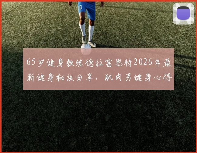 65岁健身教练德拉富恩特2026年最新健身秘诀分享，肌肉男健身心得及龟仙人健身法解析