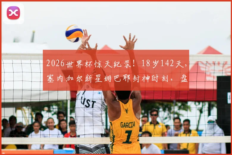 2026世界杯惊天纪录！18岁142天，塞内加尔新星姆巴耶封神时刻，盘点历史最年轻进球者