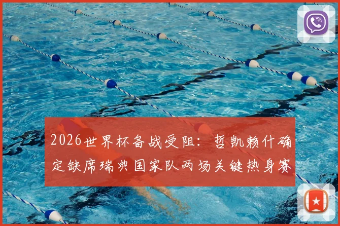 2026世界杯备战受阻：哲凯赖什确定缺席瑞典国家队两场关键热身赛，原因分析与阵容影响前瞻