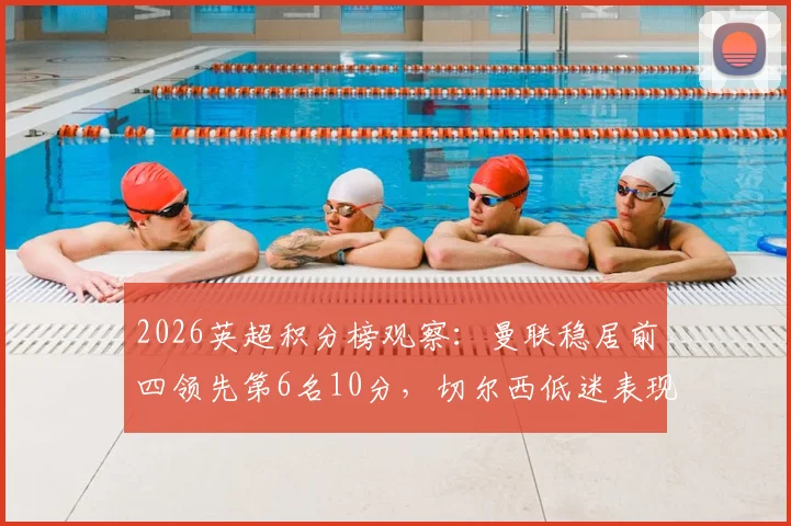 2026英超积分榜观察:曼联稳居前四领先第6名10分,切尔西低迷表现恐连续两年无缘欧战