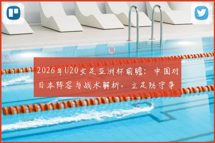 2026年U20女足亚洲杯前瞻：中国对日本阵容与战术解析，立足防守争出线