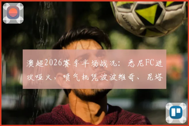澳超2026赛季半场战况:悉尼FC进攻哑火,喷气机凭波波维奇、昆塔尔顽强守得0-0平局