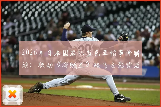 2026年日本国家队蓝色草帽事件解读：联动《海贼王》路飞合影背后的故事与体育跨界营销案例
