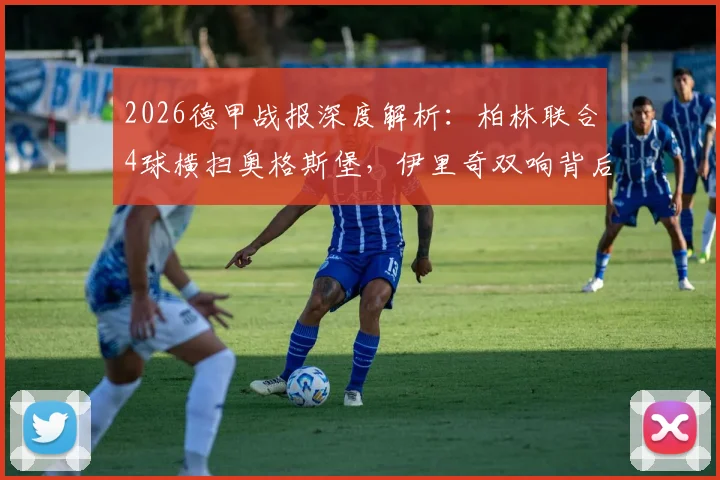 2026德甲战报深度解析：柏林联合4球横扫奥格斯堡，伊里奇双响背后战术全揭秘