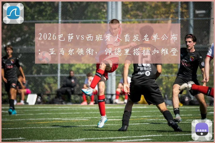 2026巴萨vs西班牙人首发名单公布：亚马尔领衔，佩德里搭档加维登场，解读全新中场三核