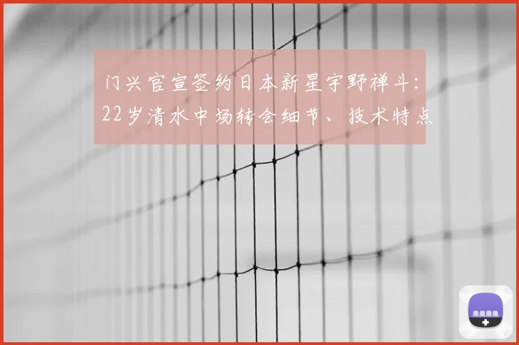 门兴官宣签约日本新星宇野禅斗:22岁清水中场转会细节、技术特点与未来前景全解析,合同至2026年