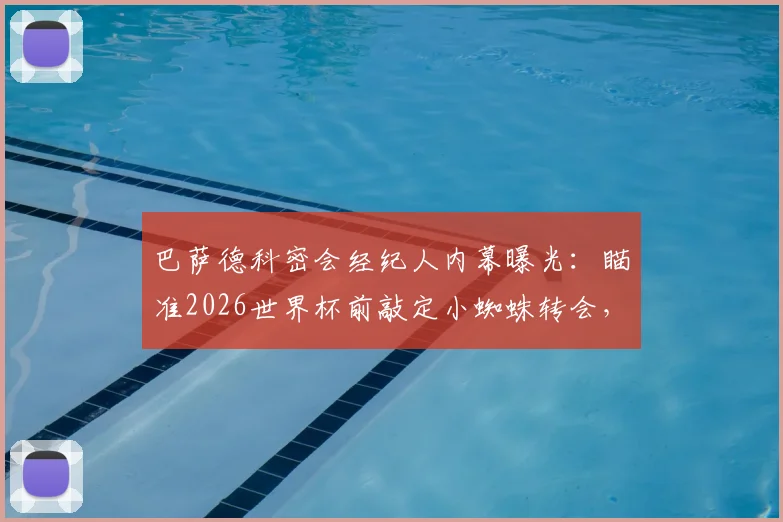 巴萨德科密会经纪人内幕曝光:瞄准2026世界杯前敲定小蜘蛛转会,最新进展解读
