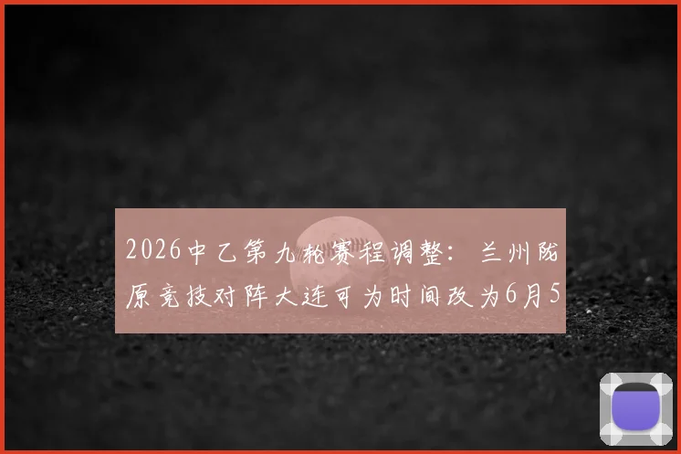 2026中乙第九轮赛程调整:兰州陇原竞技对阵大连可为时间改为6月5日19_30,附观赛指南
