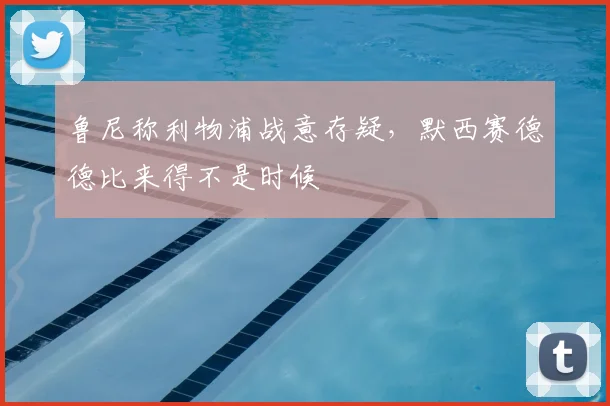 鲁尼称利物浦战意存疑，默西赛德德比来得不是时候