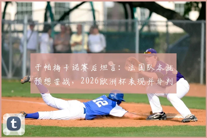 于帕梅卡诺赛后坦言：法国队本就预想苦战，2026欧洲杯表现并非判若两队
