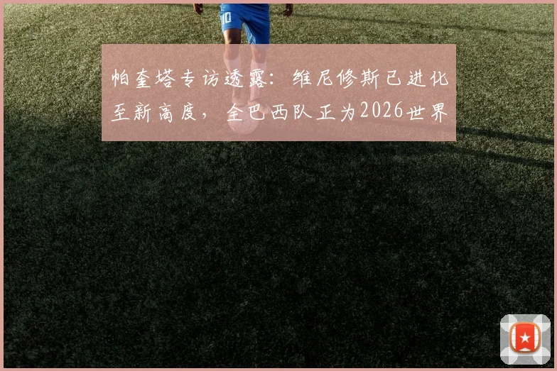 帕奎塔专访透露：维尼修斯已进化至新高度，全巴西队正为2026世界杯冠军全力冲刺