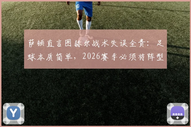 萨顿直言图赫尔战术失误全责：足球本质简单，2026赛季必须将阵型压上进攻