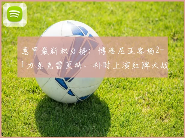 意甲最新积分榜：博洛尼亚客场2-1力克克雷莫纳，补时上演红牌大战，比赛录像回顾与关键球分析