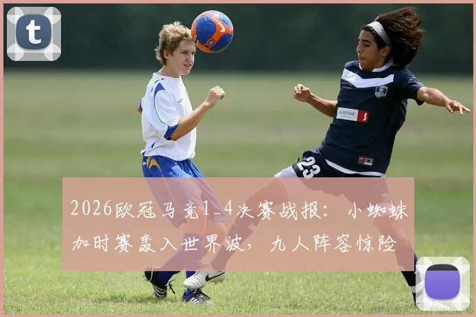2026欧冠马竞1_4决赛战报：小蜘蛛加时赛轰入世界波，九人阵容惊险晋级四强，附全场集锦