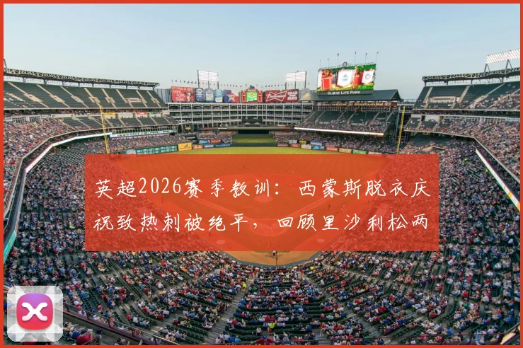 英超2026赛季教训：西蒙斯脱衣庆祝致热刺被绝平，回顾里沙利松两次翻车经历