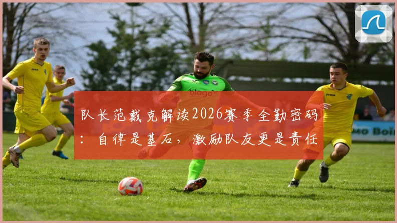队长范戴克解读2026赛季全勤密码：自律是基石，激励队友更是责任