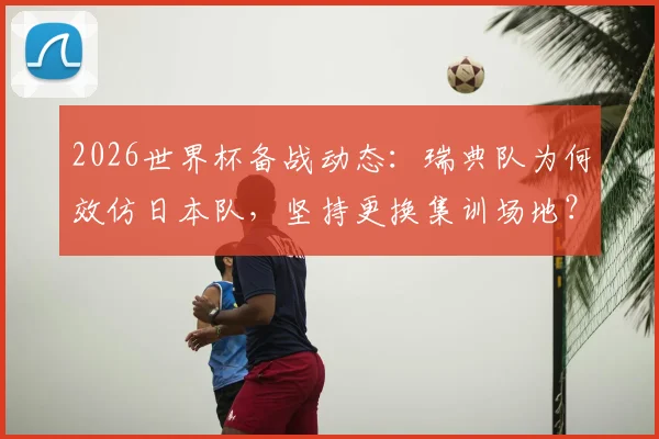 2026世界杯备战动态：瑞典队为何效仿日本队，坚持更换集训场地？深度剖析顶级球队的备战队标准