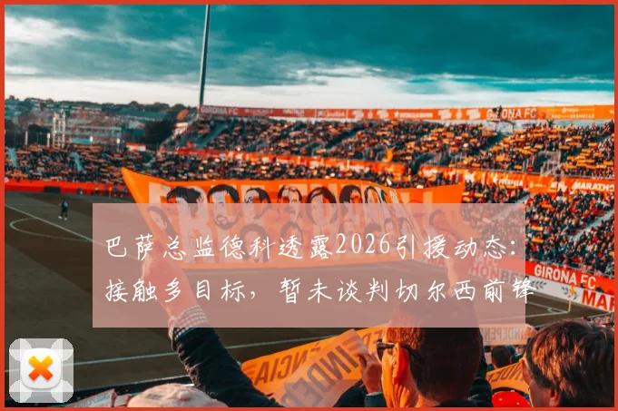 巴萨总监德科透露2026引援动态：接触多目标，暂未谈判切尔西前锋若昂·佩德罗
