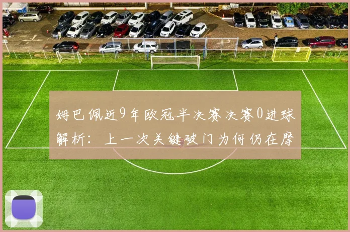 姆巴佩近9年欧冠半决赛决赛0进球解析：上一次关键破门为何仍在摩纳哥时期，深度数据揭示其欧冠淘汰赛表现