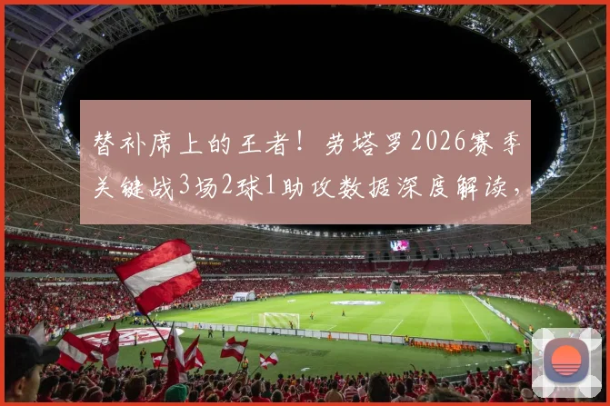 替补席上的王者！劳塔罗2026赛季关键战3场2球1助攻数据深度解读，大心脏属性尽显无疑