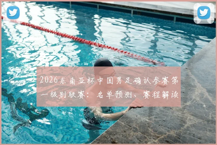 2026东南亚杯中国男足确认参赛第一级别联赛：名单预测、赛程解读与前景深度分析