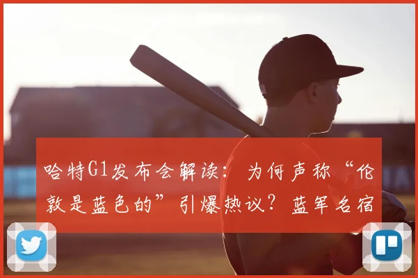 哈特G1发布会解读：为何声称“伦敦是蓝色的”引爆热议？蓝军名宿特里转发表情暗藏深意