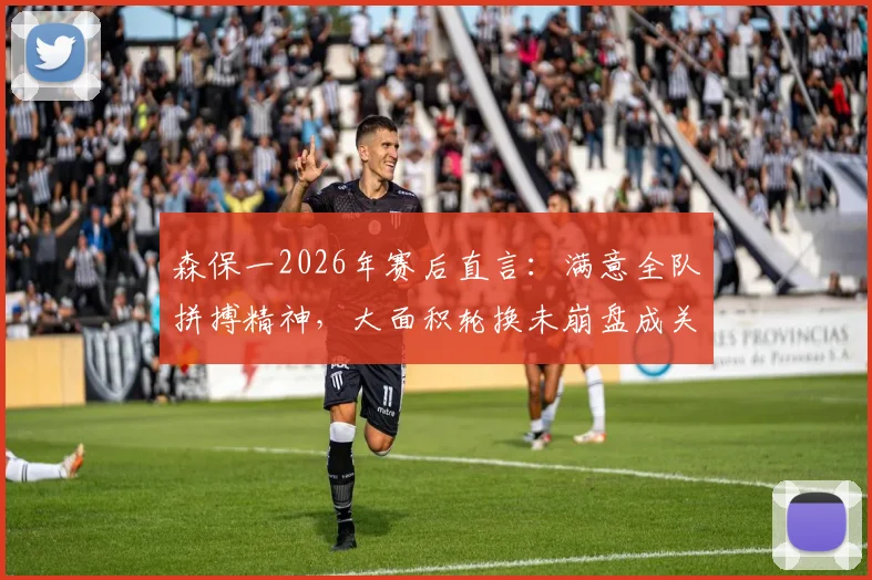 森保一2026年赛后直言:满意全队拼搏精神,大面积轮换未崩盘成关键收获