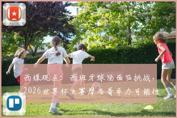 西媒观点：西班牙球场面临挑战，2026世界杯决赛摩洛哥举办可能性大增