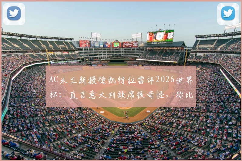 AC米兰新援德凯特拉雷评2026世界杯：直言意大利缺席很奇怪，称比利时队小组出线是硬性指标