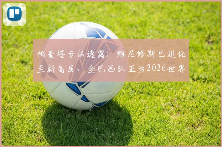 帕奎塔专访透露:维尼修斯已进化至新高度,全巴西队正为2026世界杯冠军全力冲刺